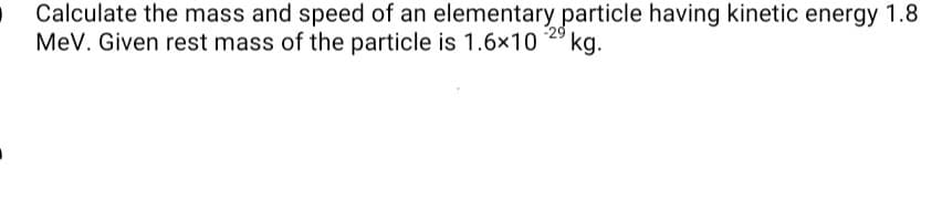 Calculate the mass and speed of an elementary particle having kinetic energy 1.8
MeV. Given rest mass of the particle is 1.6×10
kg.

