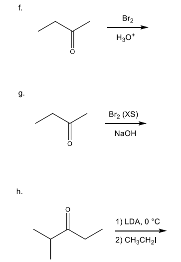 f.
Br2
H3O*
g.
Br2 (XS)
NaOH
h.
1) LDA, 0 °C
2) CH3CH21
