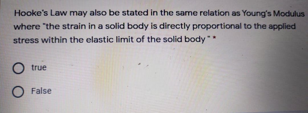 Hooke's Law may also be stated in the same relation as Young's Modulus
where "the strain in a solid body is directly proportional to the applied
stress within the elastic limit of the solid body "
true
O False
