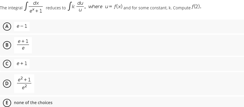 dx
The integral
du
where u= f(x) and for some constant, k. Compute f(2).
reduces to
ex + 1
A
е -1
e +1
B
e +1
e2 + 1
e?
E) none of the choices
