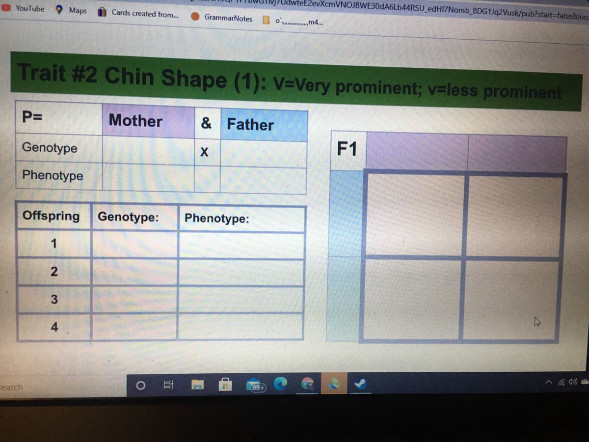 evXcmVNOJBWE30dA6Lb44RSU_edHI7Nomb_8DG1Jq2Vusk/pub?start%-false&loo.
O YouTube
Маps
Cards created from..
GrammarNotes
O m4...
Trait #2 Chin Shape (1): V=Very prominent; v-less prominent
P=
Mother
&Father
F1
Genotype
Phenotype
Offspring
Genotype:
Phenotype:
1
3
99+
Fearch
4-

