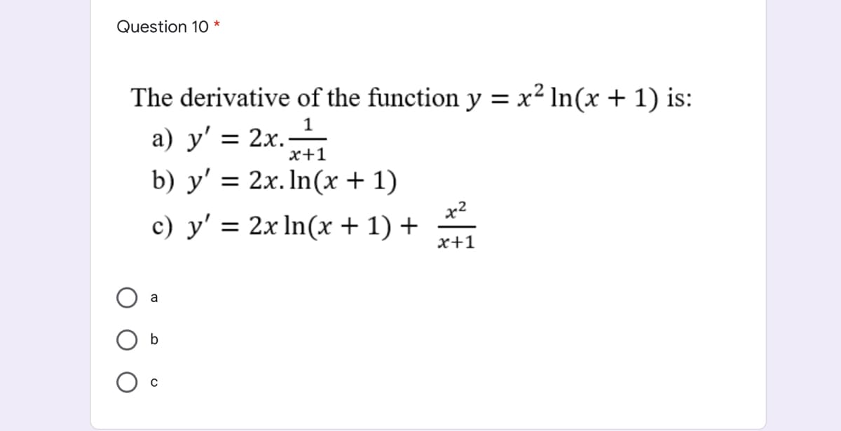 Question 10 *
The derivative of the function y = x² In(x +1) is:
a) y' = 2x.1
x+1
b) y' = 2x.In(x + 1)
x2
c) y' = 2x In(x + 1) +
x+1
a
b
