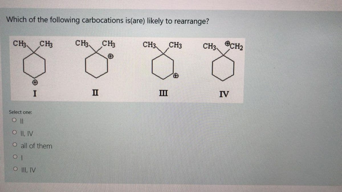 Which of the following carbocations is(are) likely to rearrange?
CH3
CH3
CH3
CH3
CH3
CH3
CH3,
OCH2
I
II
III
IV
Select one:
O |I, IV
O all of them
II, IV
