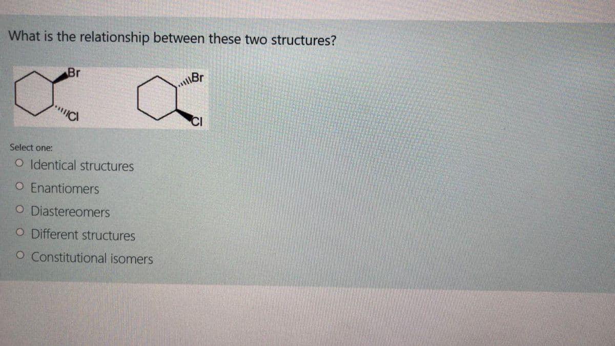 What is the relationship between these two structures?
Br
.Br
Select one:
O Identical structures
O Enantiomers
O Diastereomers
O Different structures
O Constitutional isomers
