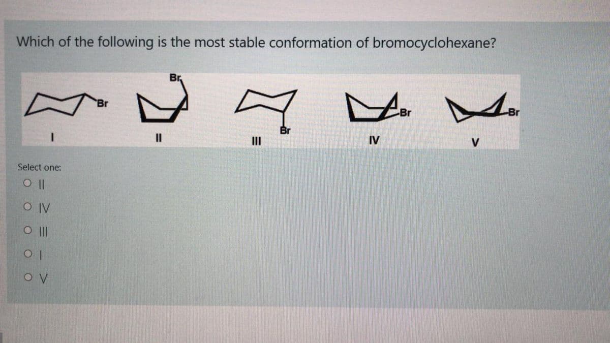 Which of the following is the most stable conformation of bromocyclohexane?
Br.
'Br
Br
-Br
II
II
IV
V
Select one:
O IV

