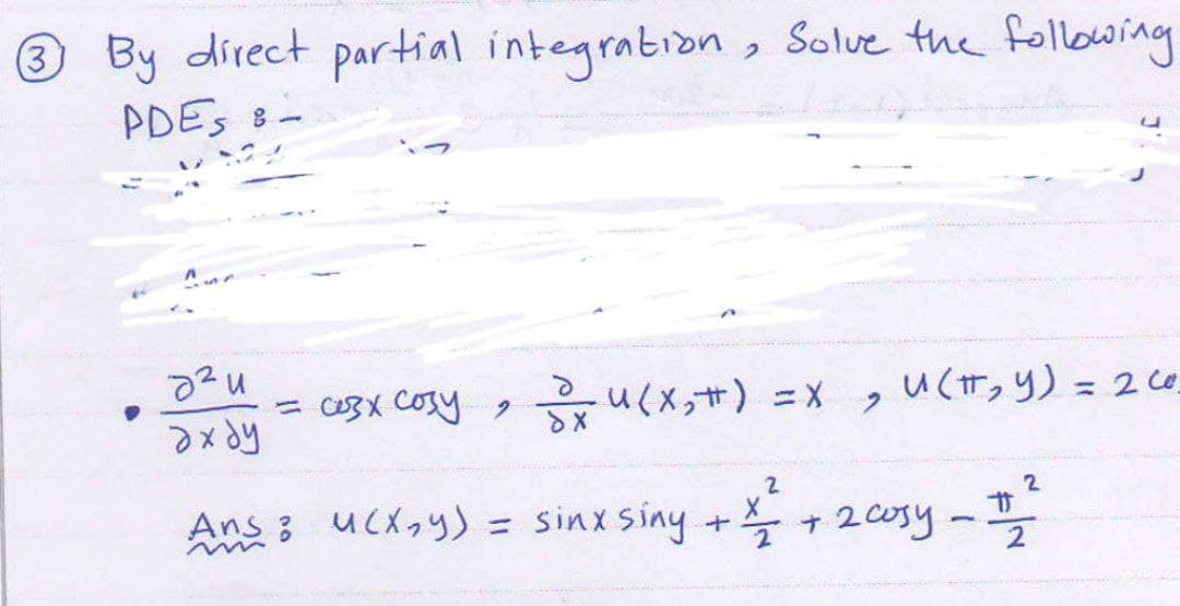 3 By direct partial integration, Solve the following
PDES 8- -
8²u
ахду
= сезх созу,
U(X₂) = X ,UCH, Y) 20
2
dx
2
Ans: u(x,y) = sinx siny + x + 2 cosy - #12²2