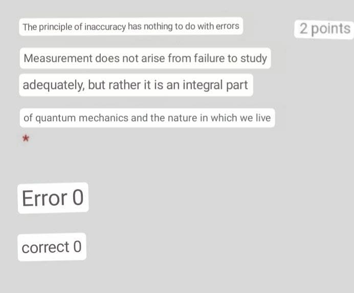 The principle of inaccuracy has nothing to do with errors
2 points
Measurement does not arise from failure to study
adequately, but rather it is an integral part
of quantum mechanics and the nature in which we live
Error 0
correct 0
