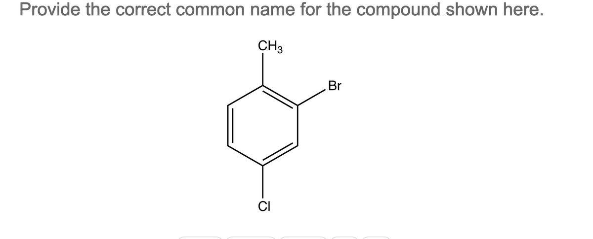 Provide the correct common name for the compound shown here.
CH3
CI
Br