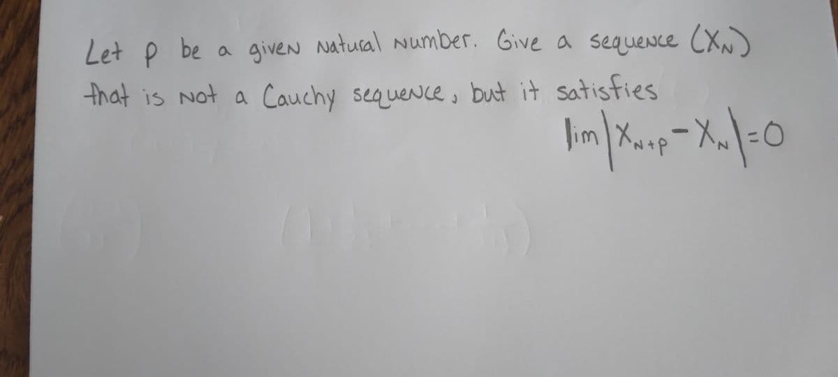 Let p be a given Natural Number. Give a sequence (XN)
that is Not a Cauchy sequence, but it satisfies
lim | Xxxp - X₂ = 0
|