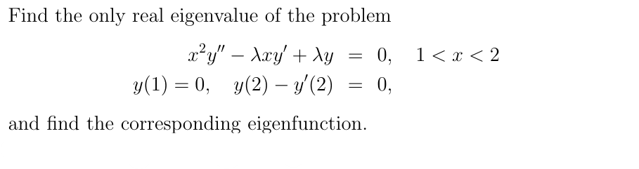 Find the only real eigenvalue of the problem
x²y" - Xxy' + Xy
y(1) = 0, y(2) — y' (2)
-
=
0,
1 < x <2
=
0,
and find the corresponding eigenfunction.