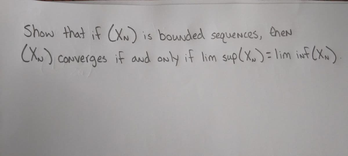 Show that if (XN) is bounded sequences, then
(XN)
Converges if and only if lim sup (XN) = lim iNf (XN)