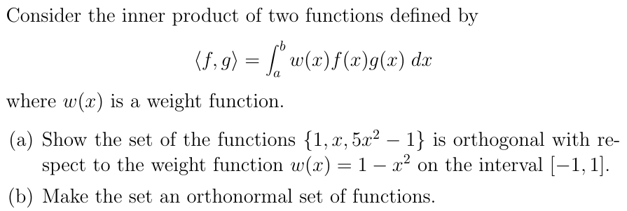 Consider the inner product of two functions defined by
{ƒ, g) = f w(x) f(x)g(x) dx
a
where w(x) is a weight function.
(a) Show the set of the functions {1, x, 5x² - 1} is orthogonal with re-
-
spect to the weight function w(x) = 1 − x² on the interval [−1, 1].
(b) Make the set an orthonormal set of functions.