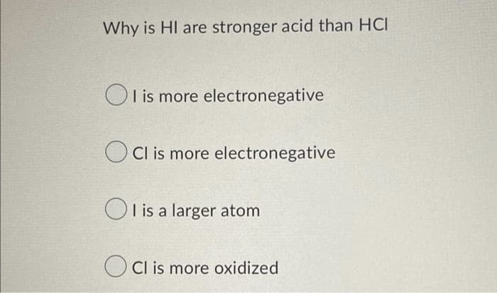 Why is HI are stronger acid than HCI
Ol is more electronegative
Cl is more electronegative
Ol is a larger atom
Cl is more oxidized
