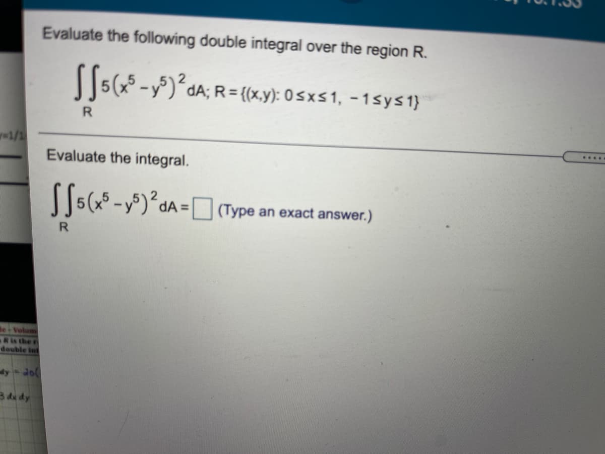 Evaluate the following double integral over the region R.
((5( -)°dA; R = {(x.y): 0 5xs1, - 15ys1}
R.
w1/1
.....
Evaluate the integral.
[5( -)²dA =Type an exact answer.)
%3D
R.
Be Volam
Ris the r
double int
dy do(
Bde dy
