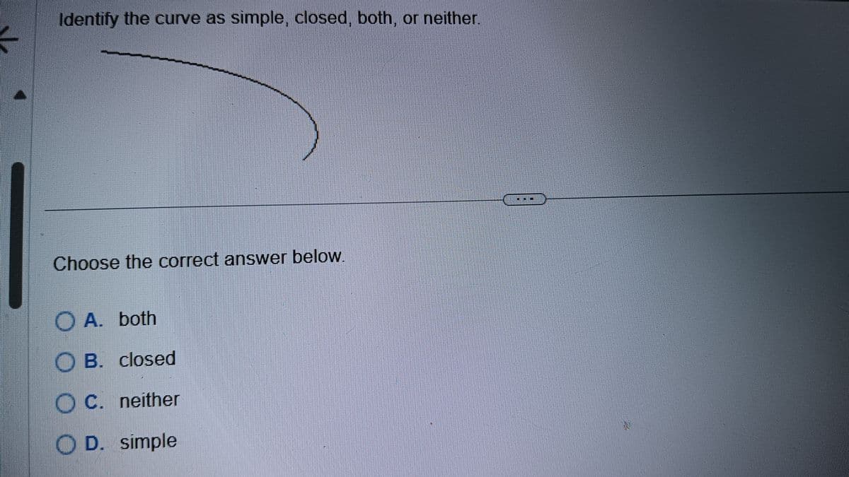 K
Identify the curve as simple, closed, both, or neither.
Choose the correct answer below.
A. both
OB. closed
O c. neither
OD. simple