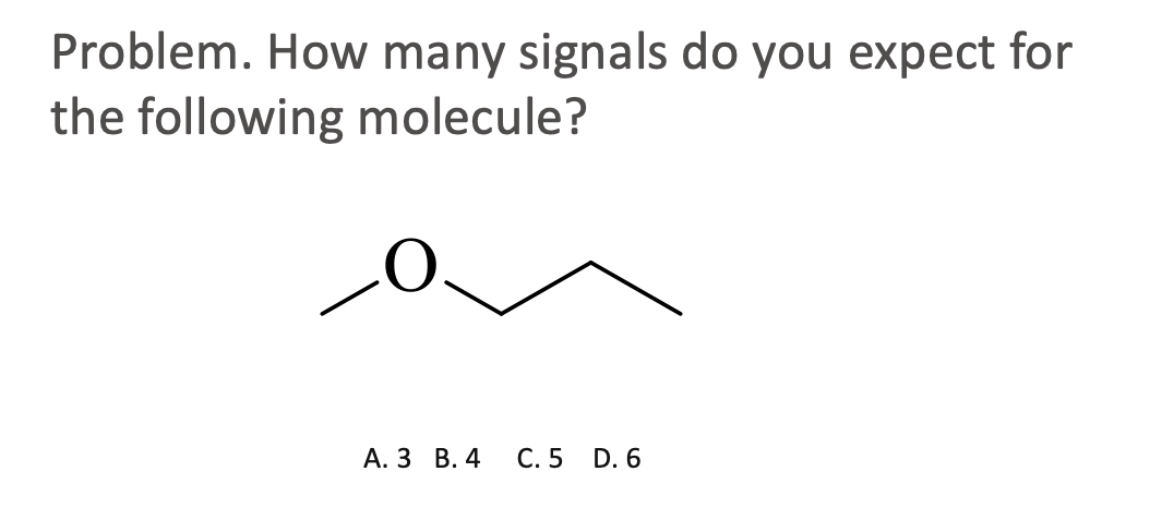 Problem. How many signals do you expect for
the following
molecule?
A. 3 B. 4
C. 5 D. 6