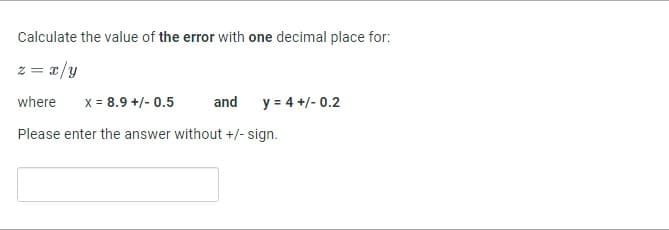 Calculate the value of the error with one decimal place for:
z = x/y
where
x = 8.9 +/- 0.5
and
Please enter the answer without +/- sign.
y = 4 +/- 0.2