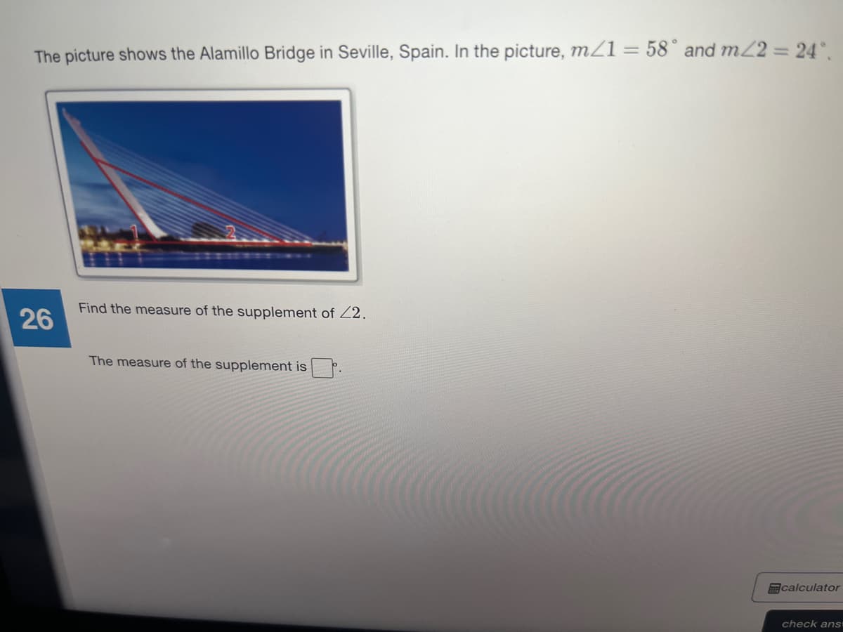 The picture shows the Alamillo Bridge in Seville, Spain. In the picture, mZ1 = 58° and m/2 = 24°,
Find the measure of the supplement of Z2.
26
The measure of the supplement is
calculator
check ans
