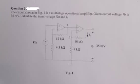 Question 2
The circuit shown in Fig. 1 is a multistage operational amplifier. Given output voltage Vo is
35 mV. Calculate the input voltage Vin and le
12 k2
Vin
10 k2
4.5 k2
5 35 mV
4 ka
Fig. 1
