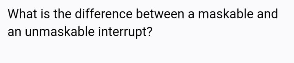 What is the difference between a maskable and
an unmaskable interrupt?
