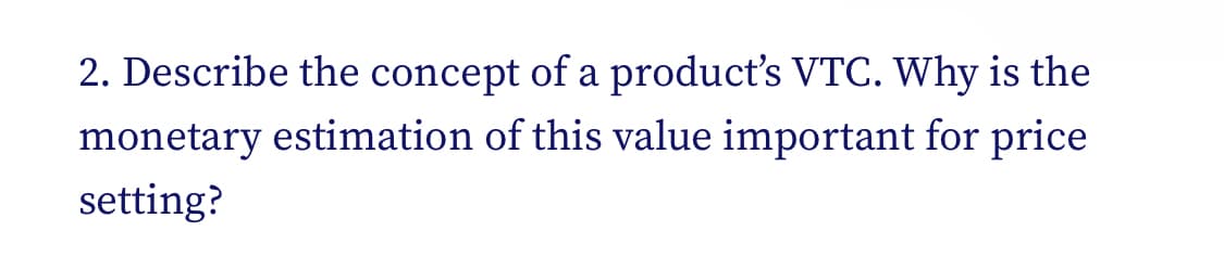 2. Describe the concept of a product's VTC. Why is the
monetary estimation of this value important for price
setting?

