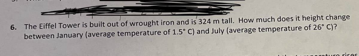 6. The Eiffel Tower is built out of wrought iron and is 324 m tall. How much does it height change
between January (average temperature of 1.5° C) and July (average temperature of 26° C)?
rises