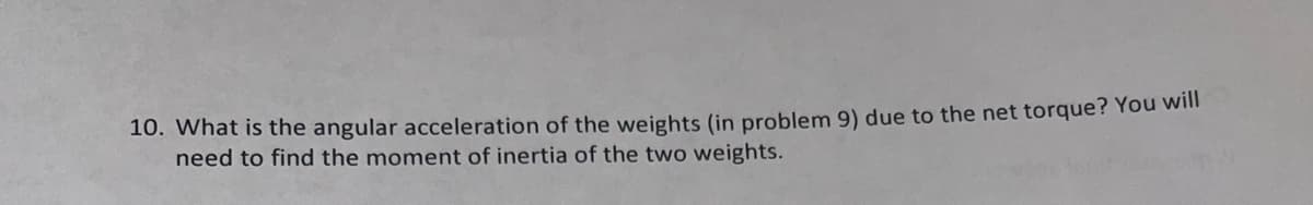 10. What is the angular acceleration of the weights (in problem 9) due to the net torque? You will
need to find the moment of inertia of the two weights.