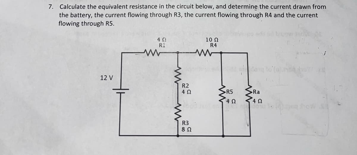 7. Calculate the equivalent resistance in the circuit below, and determine the current drawn from
the battery, the current flowing through R3, the current flowing through R4 and the current
flowing through R5.
12 V
4 0
R1
www
R2
4 Ω
10 Ω
R4
R3
8 Ω
>R5
Ra
14 Ω
402
ood het eno