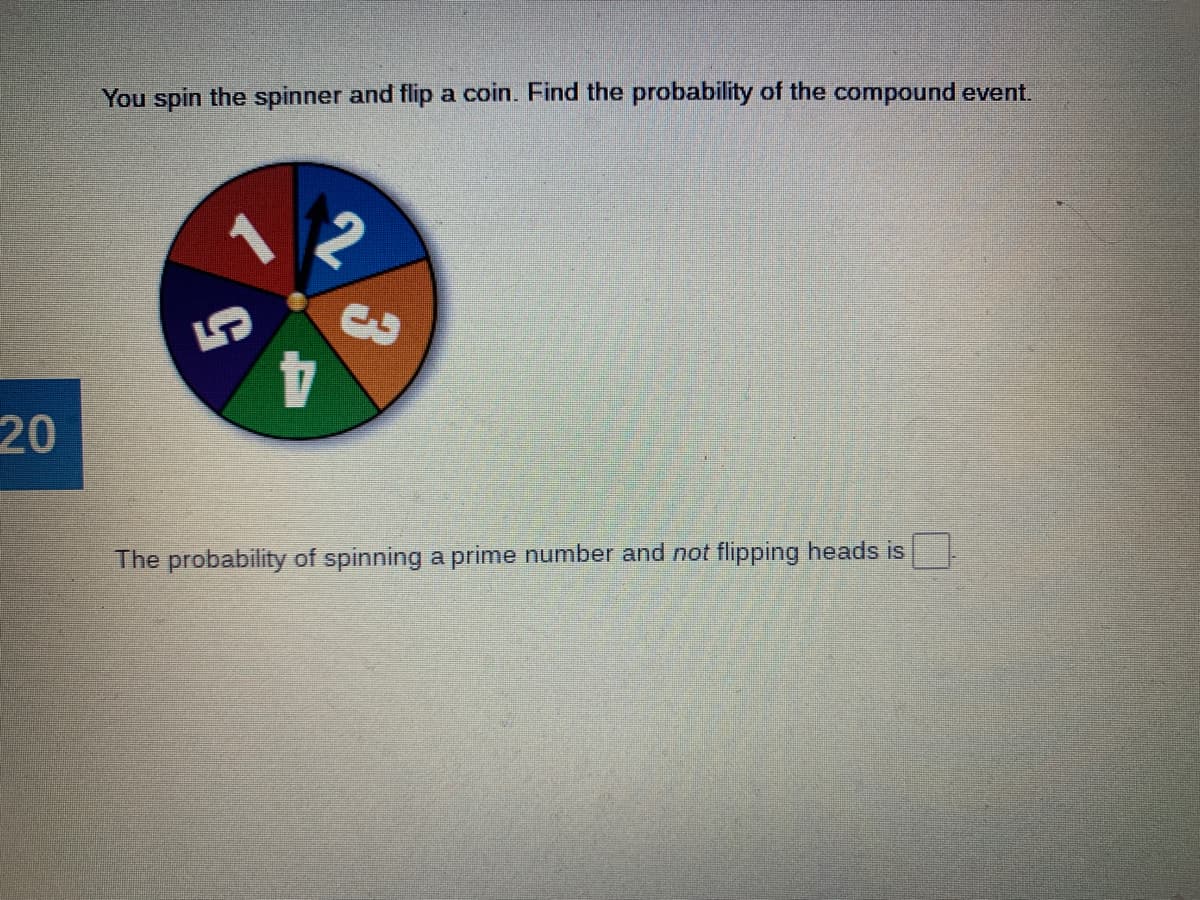 You spin the spinner and flip a coin. Find the probability of the compound event.
3.
20
The probability of spinning a prime number and not flipping heads is

