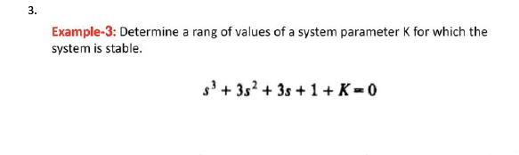 3.
Example-3: Determine a rang of values of a system parameter K for which the
system is stable.
g3 + 3s² + 3s + 1 + K = 0
