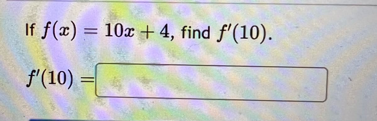 If f(x)
f'(10) =
=
10x + 4, find f'(10).
