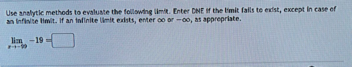 Use analytic methods to evaluate the following limit. Enter DNE if the limit fails to exist, except in case of
an infinite limit. If an infinite limit exists, enter ∞o or -00, as appropriate.
lim -19
199