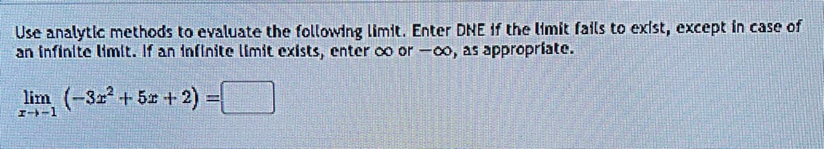 Use analytic methods to evaluate the following limit. Enter DNE if the limit fails to exist, except in case of
an infinite limit. If an infinite limit exists, enter co or -00, as appropriate.
lim (-3x² + 5x + 2)
I--1