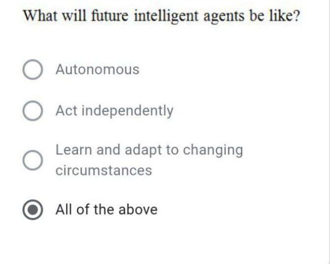 What will future intelligent agents be like?
O Autonomous
O Act independently
Learn and adapt to changing
circumstances
All of the above