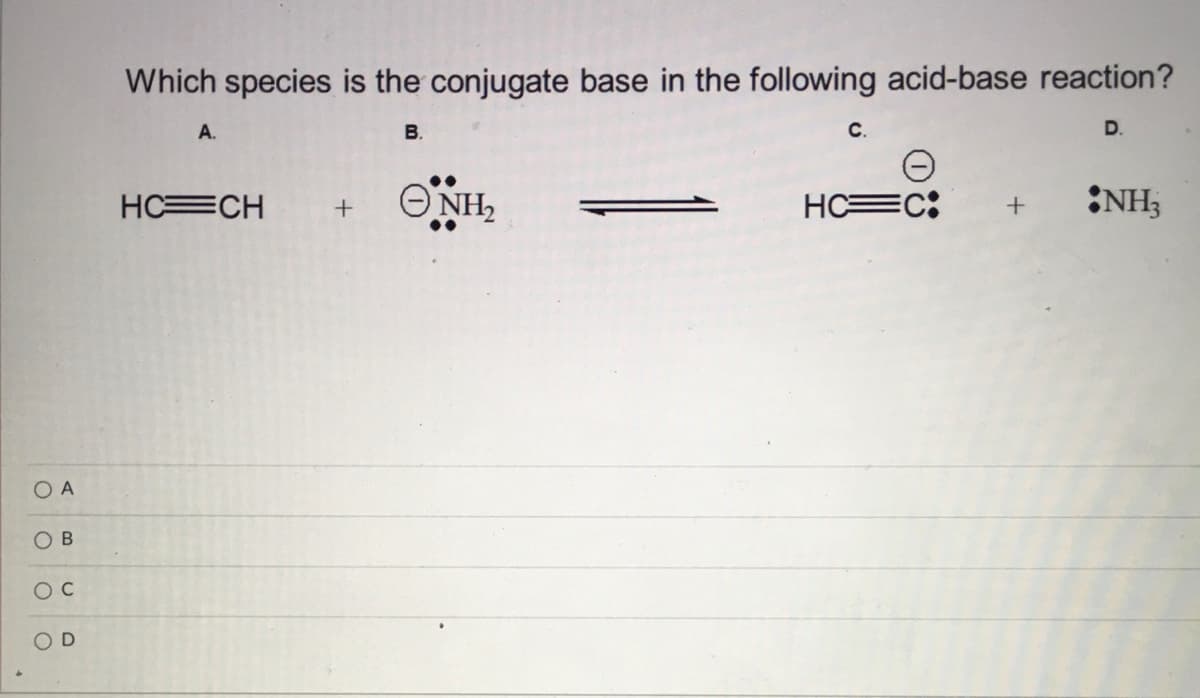 Which species is the conjugate base in the following acid-base reaction?
А.
В.
С.
D.
ONH,
HC=C:
NH3
HC=CH
O A
O B
O D

