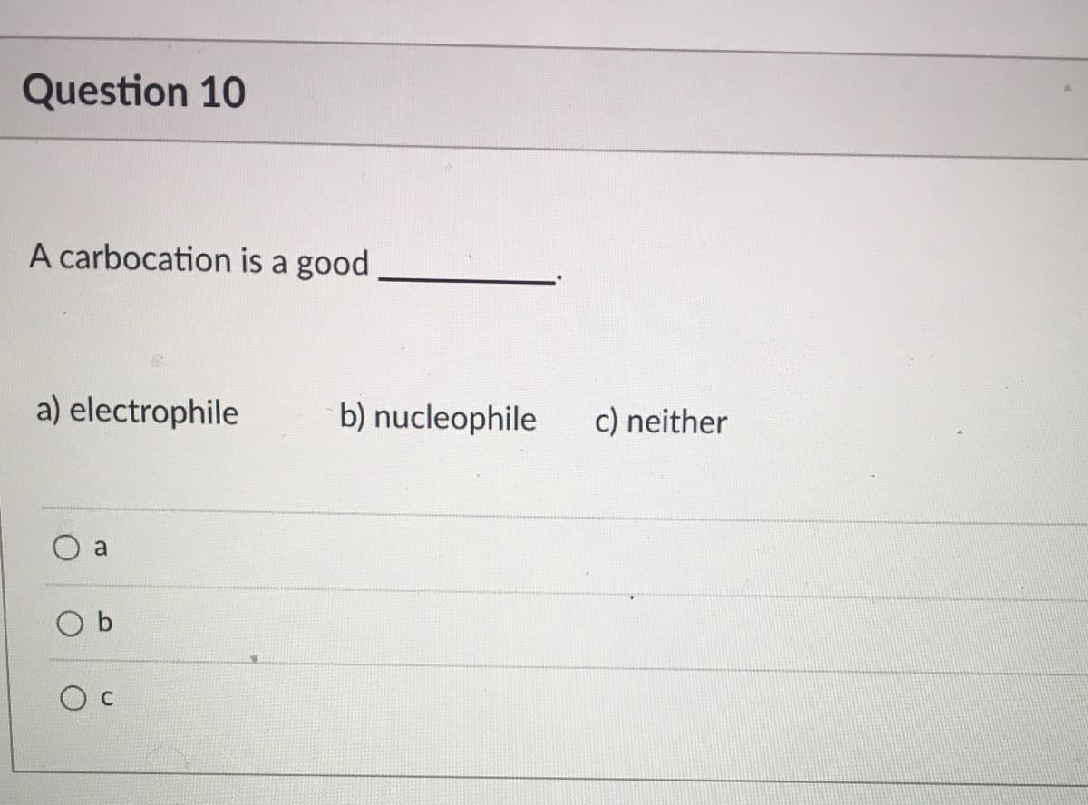 Question 10
A carbocation is a good
a) electrophile
b) nucleophile
c) neither
a
O b
