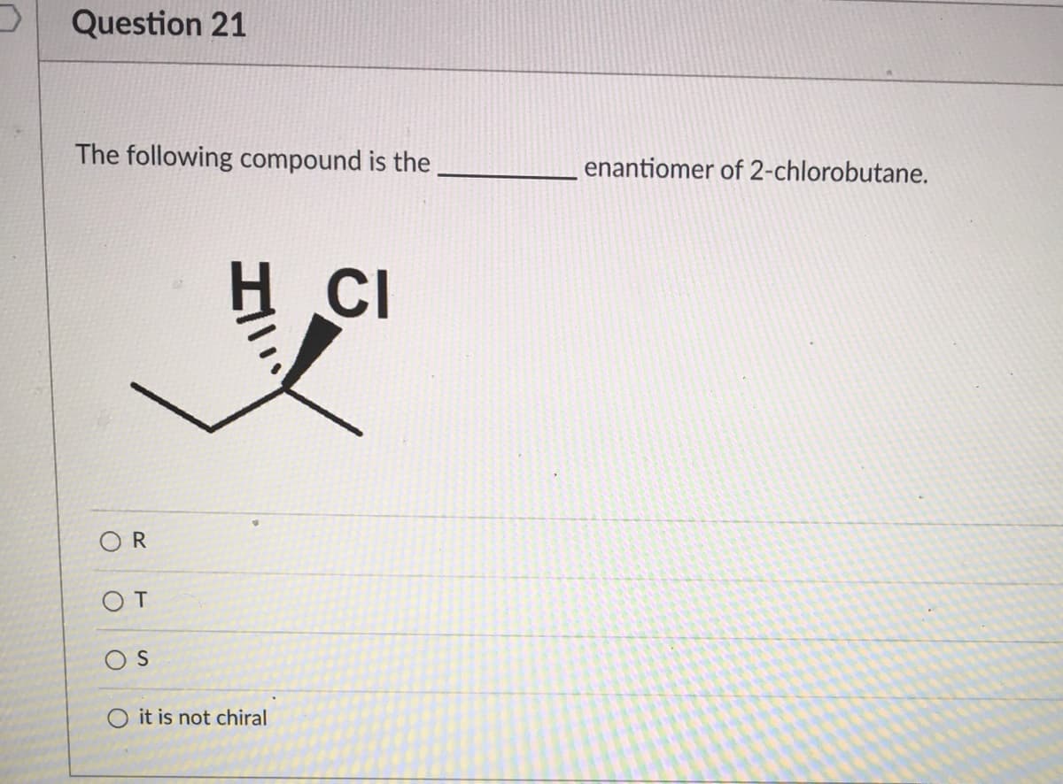 Question 21
The following compound is the
enantiomer of 2-chlorobutane.
H CI
OR
OT
OS
O it is not chiral
