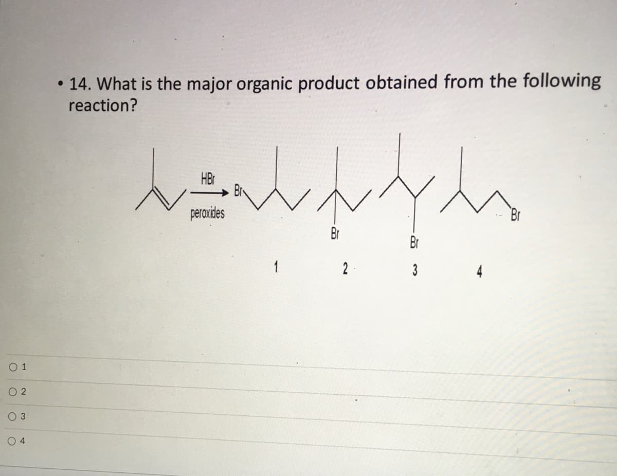 • 14. What is the major organic product obtained from the following
reaction?
HBr
peroxides
1
2
3
4
O 1
O 2
O 3
O 4
