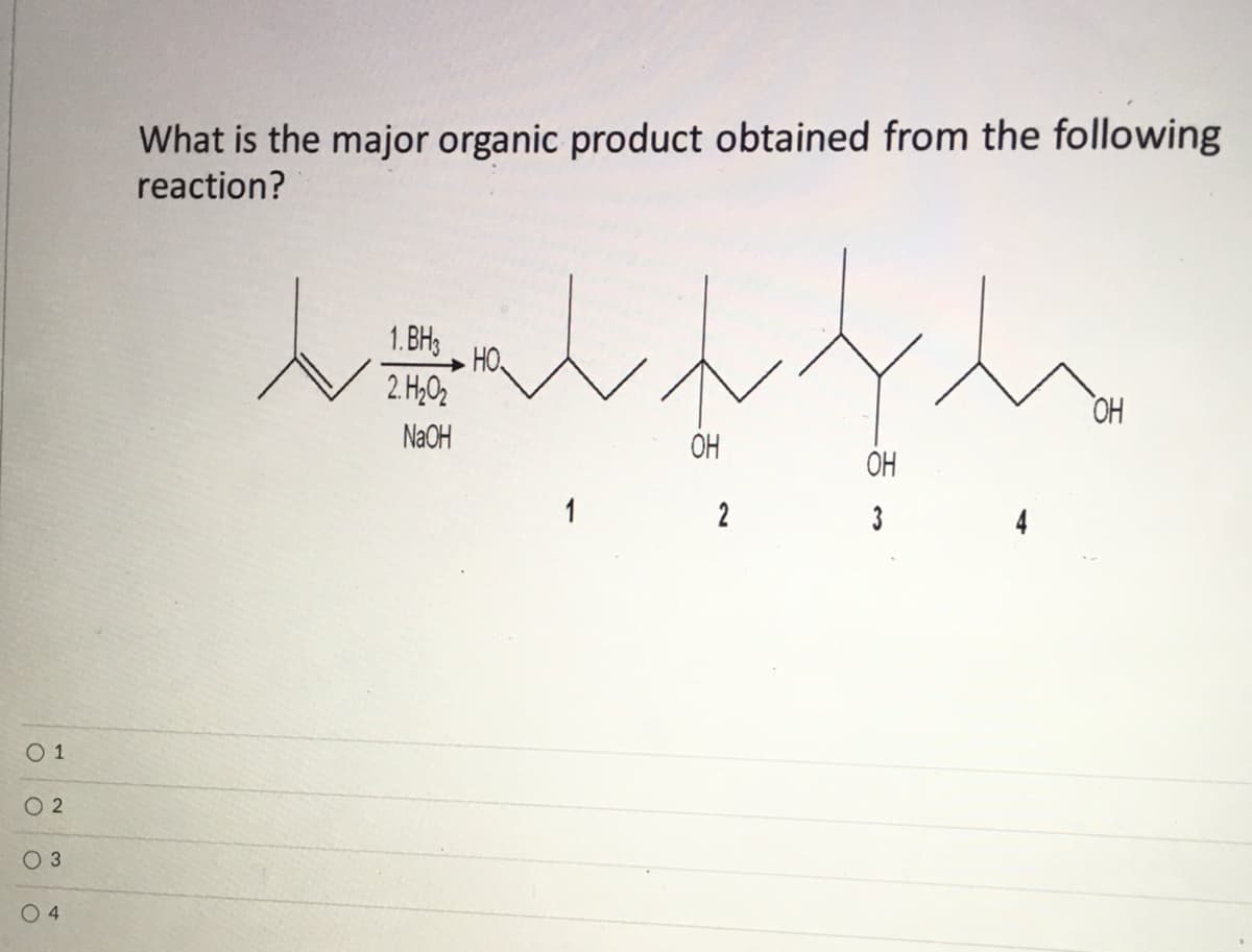 What is the major organic product obtained from the following
reaction?
1. BH3
HO
2. H,O2
OH
NAOH
OH
OH
1
2
3
O 1
O 2
0 3
O 4
