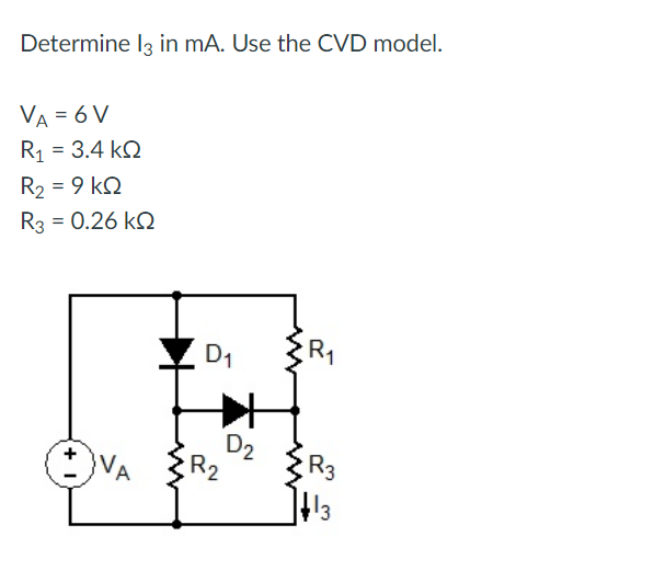 Determine l3 in mA. Use the CVD model.
VA = 6 V
R1 = 3.4 ΚΩ
R₂ = 9 kQ
R3 = 0.26 kQ
D₁
+4
D2
R₂
R₁
R3
¹3