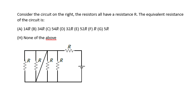 Consider the circuit on the right, the resistors all have a resistance R. The equivalent resistance
of the circuit is:
(A) 14R (B) 34R (C) 54R (D) 32R (E) 52R (F) R (G) 5R
(H) None of the above
EM
ww
www
www
R