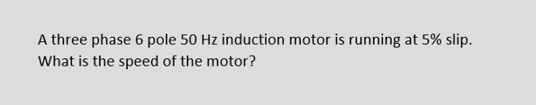 A three phase 6 pole 50 Hz induction motor is running at 5% slip.
What is the speed of the motor?
