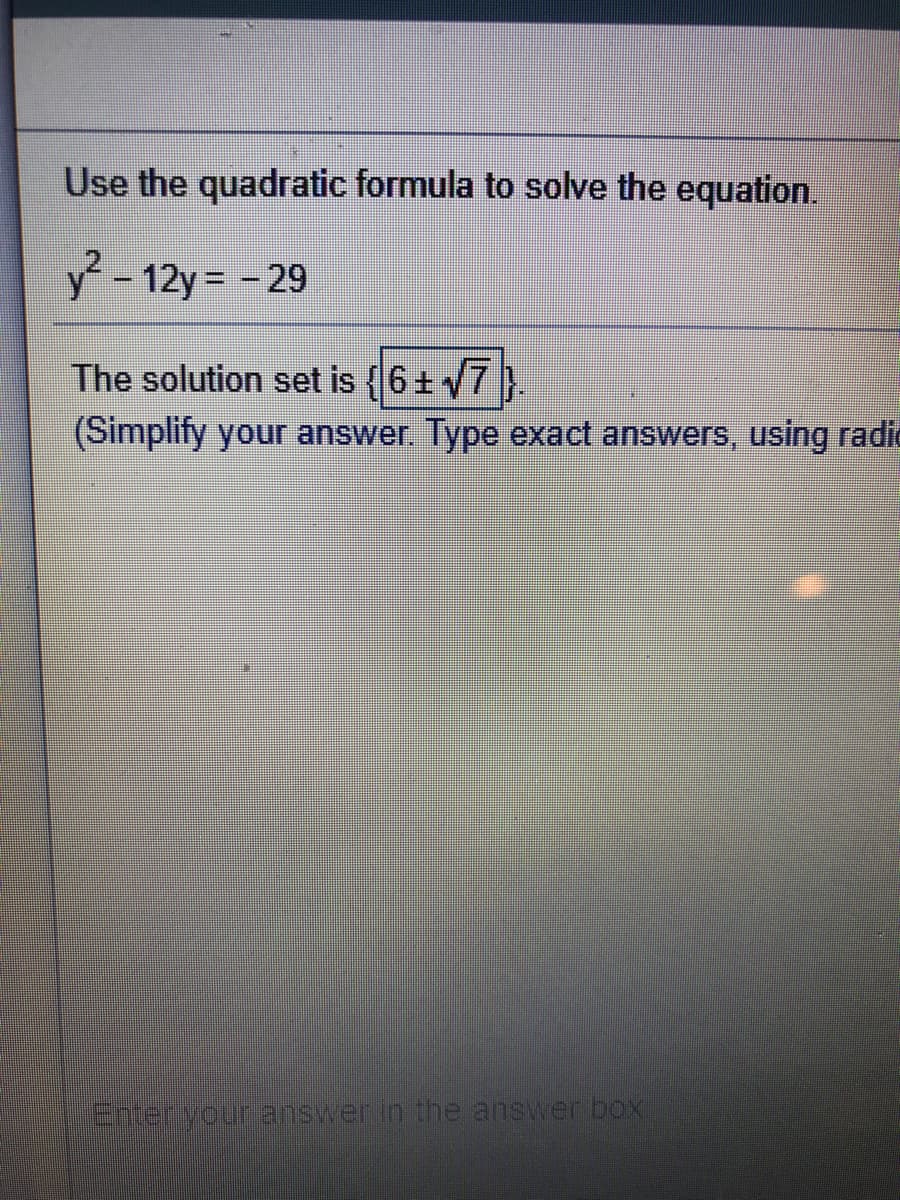 Use the quadratic formula to solve the equation.
y-12y -29
The solution set is (6+ y7}.
(Simplify your answer. Type exact answers, using radit
Enter your answer in the answer boxX
