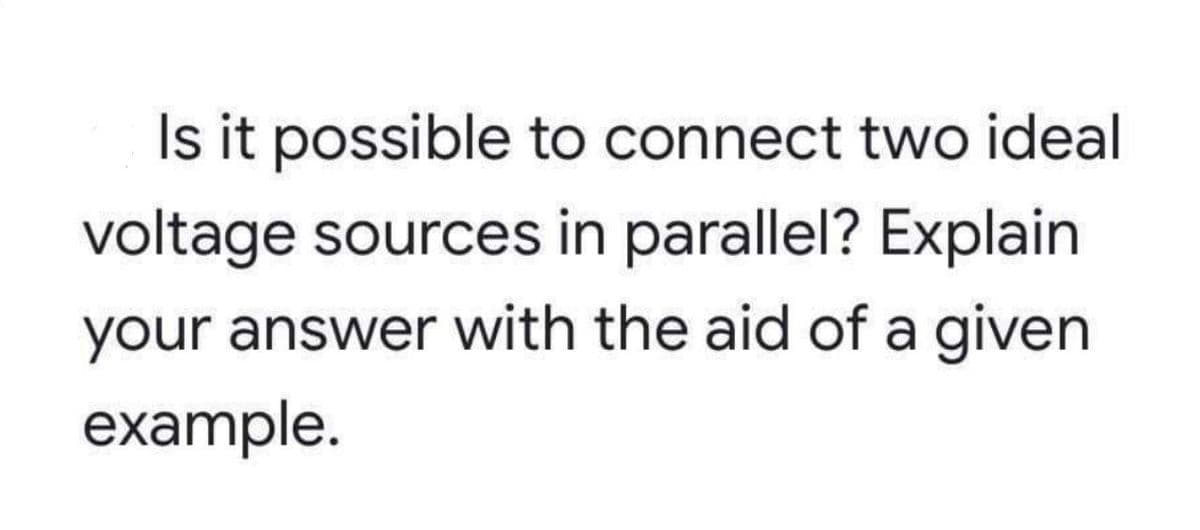 Is it possible to connect two ideal
voltage sources in parallel? Explain
your answer with the aid of a given
example.
