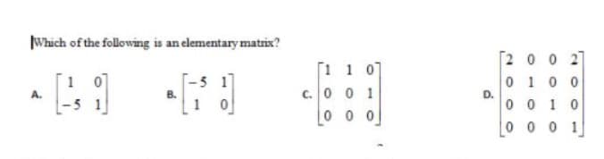 Which of the following is an elementary matrix?
T-5 1
1 0
[1 1 0]
c. 0 0 1
0 0 0
[2 0 0 27
0 10 0
A.
B.
D.
0 0 1 0
00 0 1
