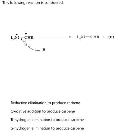 This following reaction is considered:
LM CHR
H
:B-
L₂M=CHR
Reductive elimination to produce carbene
Oxidative addition to produce carbene
B-hydrogen elimination to produce carbene
a-hydrogen elimination to produce carbene
-
BH