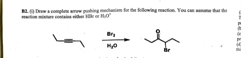 B2. (i) Draw a complete arrow pushing mechanism for the following reaction. You can assume that the
reaction mixture contains either HBr or H₁O*
p
(b
(c
Br2
pra
(d)
H₂O
Br
this