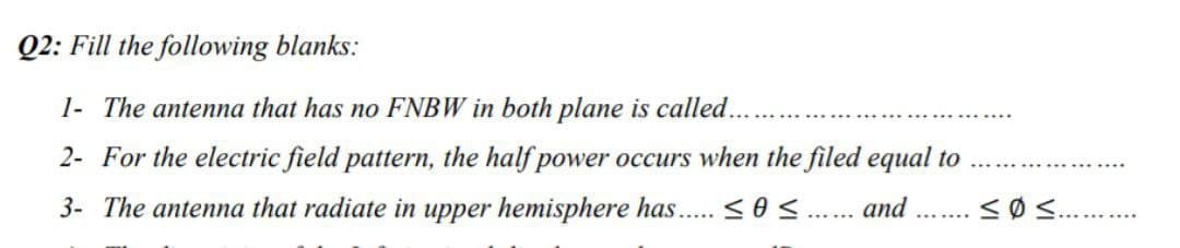 Q2: Fill the following blanks:
1- The antenna that has no FNBW in both plane is called...
2- For the electric field pattern, the half power occurs when the filed equal to
3- The antenna that radiate in upper hemisphere has..... ≤0 ≤....... and
***.***.
≤Ø≤...