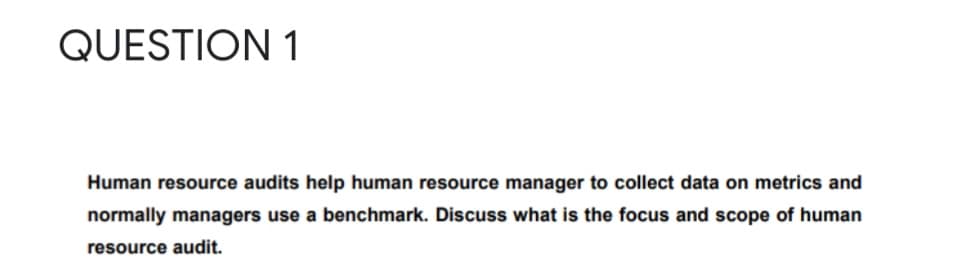 QUESTION 1
Human resource audits help human resource manager to collect data on metrics and
normally managers use a benchmark. Discuss what is the focus and scope of human
resource audit.
