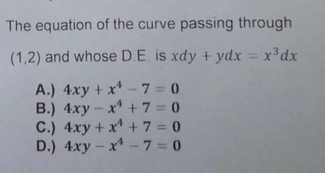 The equation of the curve passing through
(1,2) and whose D.E. is xdy + ydx = x³dx
A.) 4xy + x¹-7=0
B.) 4xy -x¹ +7=0
C.) 4xy + x¹ +7=0
D.) 4xy - x¹-7=0
